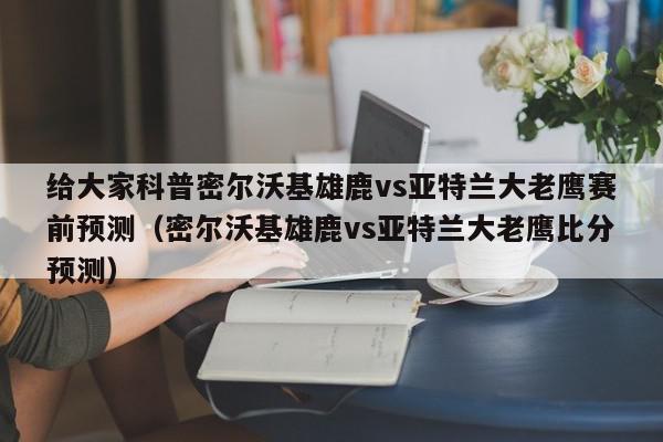 给大家科普密尔沃基雄鹿vs亚特兰大老鹰赛前预测（密尔沃基雄鹿vs亚特兰大老鹰比分预测）