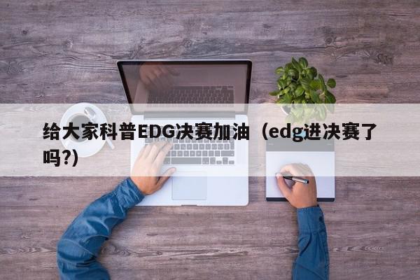 给大家科普EDG决赛加油（edg进决赛了吗?）