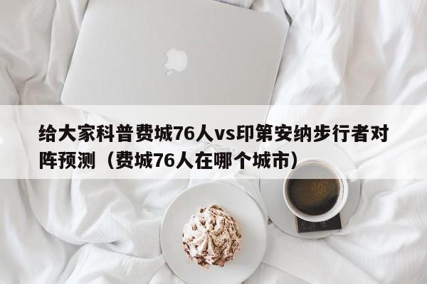 给大家科普费城76人vs印第安纳步行者对阵预测（费城76人在哪个城市）