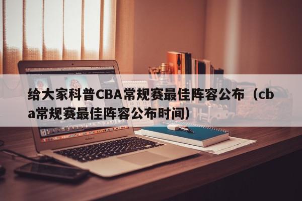 给大家科普CBA常规赛最佳阵容公布（cba常规赛最佳阵容公布时间）