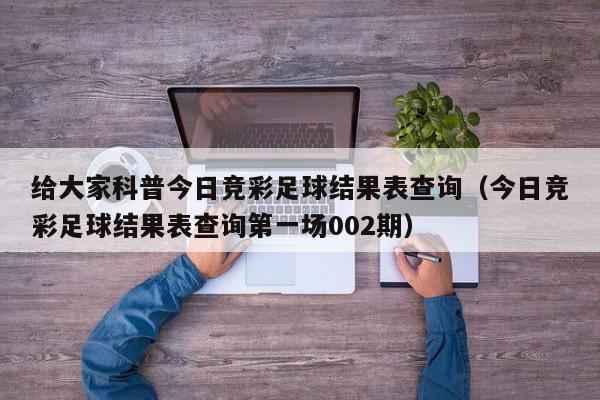 给大家科普今日竞彩足球结果表查询（今日竞彩足球结果表查询第一场002期）