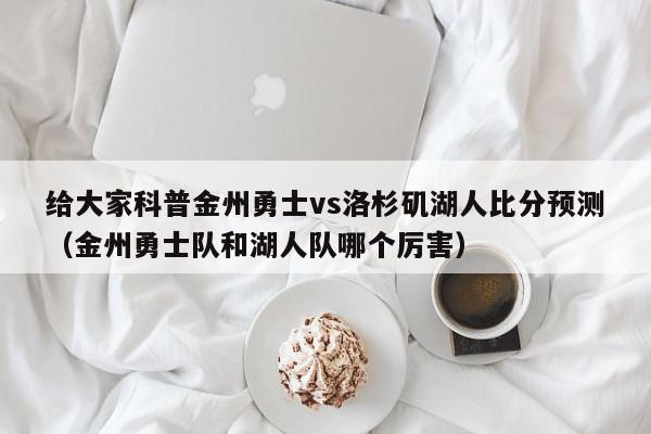 给大家科普金州勇士vs洛杉矶湖人比分预测（金州勇士队和湖人队哪个厉害）