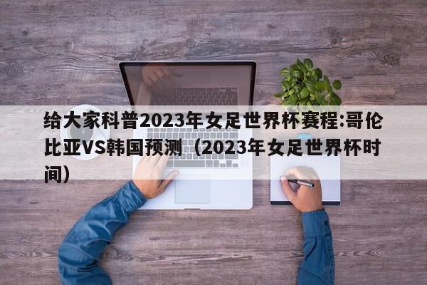 给大家科普2023年女足世界杯赛程:哥伦比亚VS韩国预测（2023年女足世界杯时间）