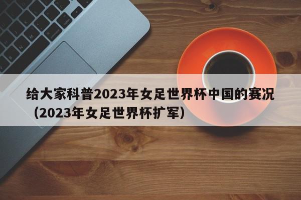 给大家科普2023年女足世界杯中国的赛况（2023年女足世界杯扩军）