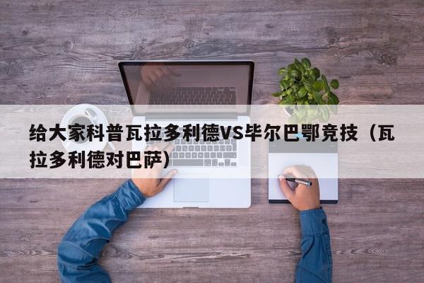 给大家科普瓦拉多利德VS毕尔巴鄂竞技（瓦拉多利德对巴萨）