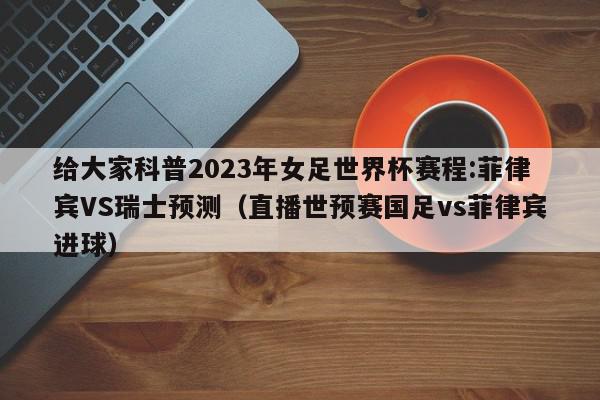 给大家科普2023年女足世界杯赛程:菲律宾VS瑞士预测（直播世预赛国足vs菲律宾进球）