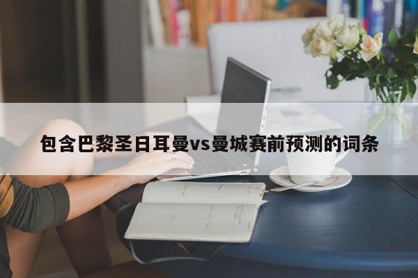 包含巴黎圣日耳曼vs曼城赛前预测的词条