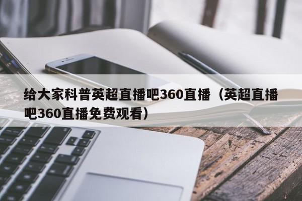 给大家科普英超直播吧360直播（英超直播吧360直播免费观看）