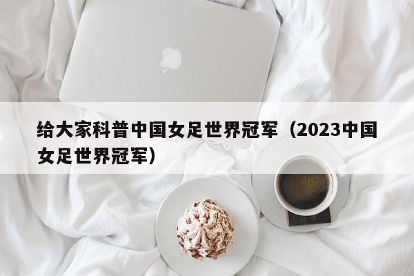 给大家科普中国女足世界冠军（2023中国女足世界冠军）