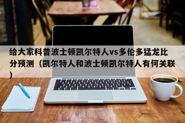 给大家科普波士顿凯尔特人vs多伦多猛龙比分预测（凯尔特人和波士顿凯尔特人有何关联）