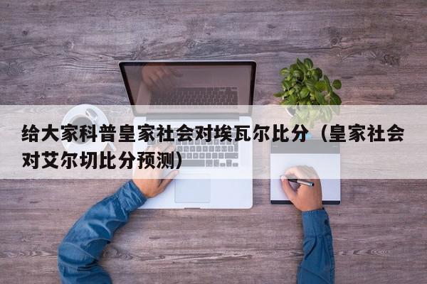 给大家科普皇家社会对埃瓦尔比分（皇家社会对艾尔切比分预测）