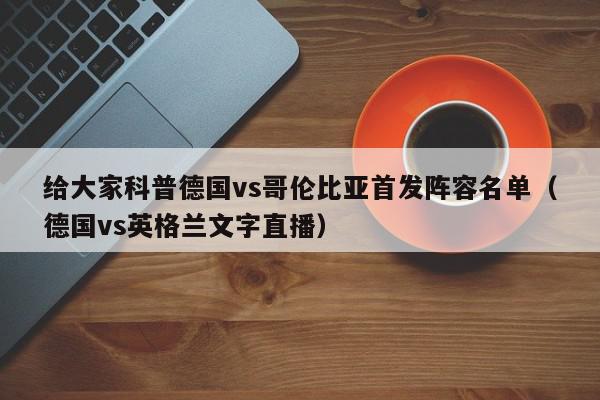 给大家科普德国vs哥伦比亚首发阵容名单（德国vs英格兰文字直播）