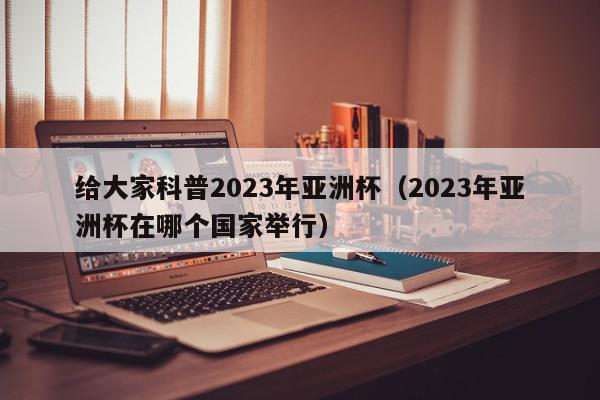 给大家科普2023年亚洲杯（2023年亚洲杯在哪个国家举行）