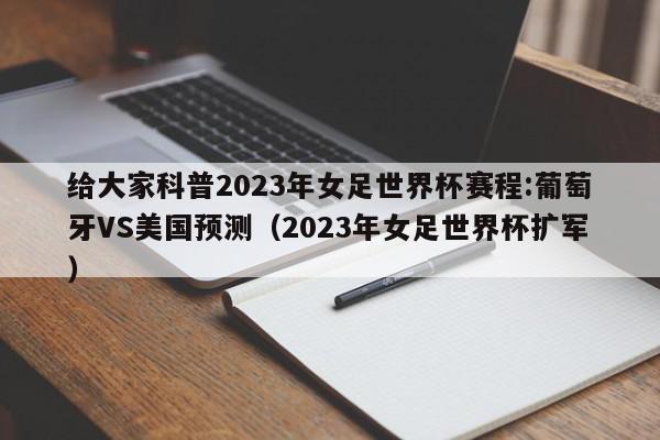 给大家科普2023年女足世界杯赛程:葡萄牙VS美国预测（2023年女足世界杯扩军）