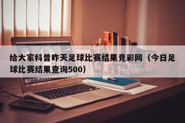 给大家科普昨天足球比赛结果竞彩网（今日足球比赛结果查询500）