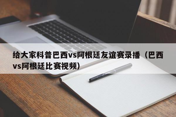 给大家科普巴西vs阿根廷友谊赛录播（巴西vs阿根廷比赛视频）