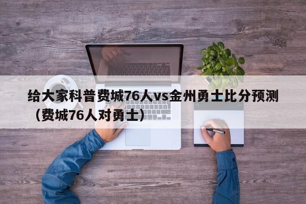 给大家科普费城76人vs金州勇士比分预测（费城76人对勇士）