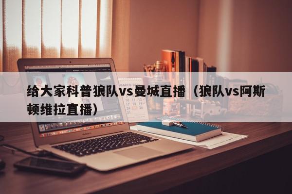 给大家科普狼队vs曼城直播（狼队vs阿斯顿维拉直播）