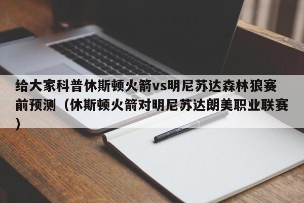 给大家科普休斯顿火箭vs明尼苏达森林狼赛前预测（休斯顿火箭对明尼苏达朗美职业联赛）