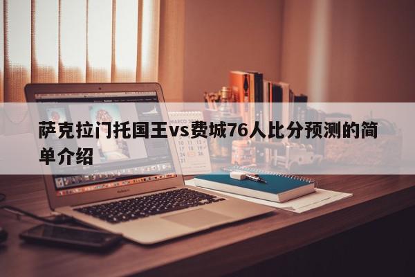 萨克拉门托国王vs费城76人比分预测的简单介绍