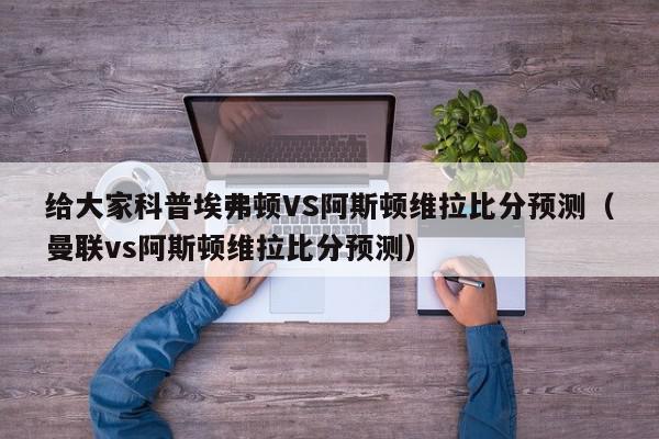 给大家科普埃弗顿VS阿斯顿维拉比分预测（曼联vs阿斯顿维拉比分预测）