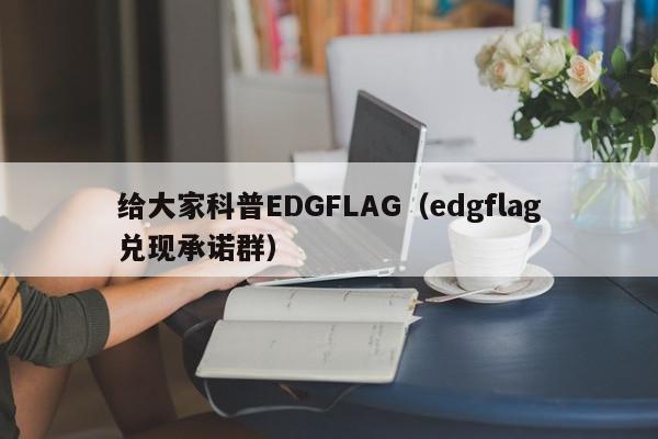 给大家科普EDGFLAG（edgflag兑现承诺群）