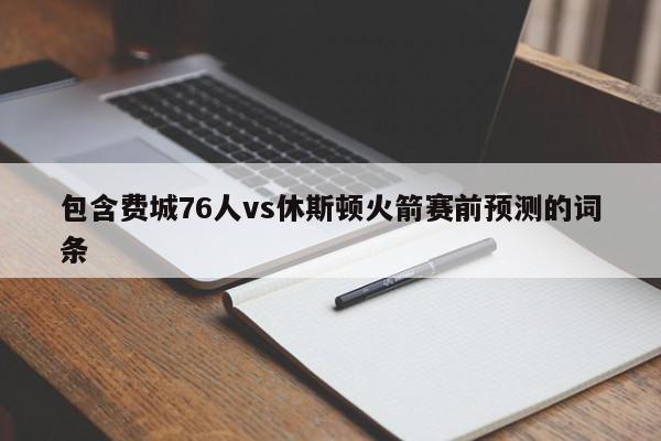 包含费城76人vs休斯顿火箭赛前预测的词条