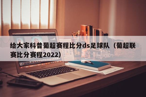 给大家科普葡超赛程比分ds足球队（葡超联赛比分赛程2022）