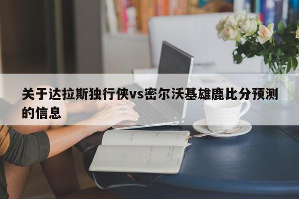 关于达拉斯独行侠vs密尔沃基雄鹿比分预测的信息