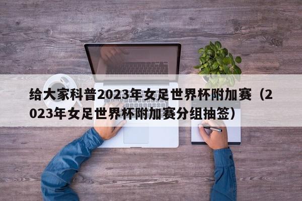 给大家科普2023年女足世界杯附加赛（2023年女足世界杯附加赛分组抽签）