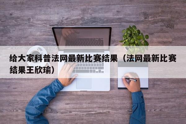 给大家科普法网最新比赛结果（法网最新比赛结果王欣瑜）