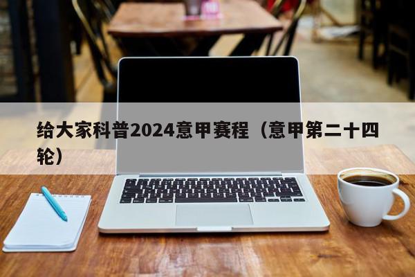 给大家科普2024意甲赛程（意甲第二十四轮）