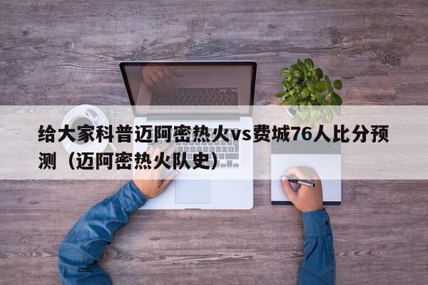 给大家科普迈阿密热火vs费城76人比分预测（迈阿密热火队史）