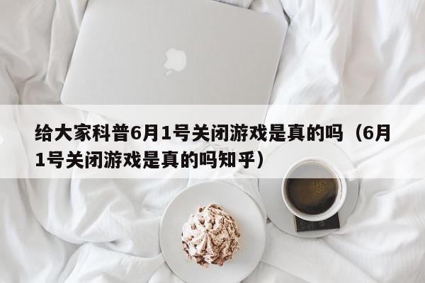 给大家科普6月1号关闭游戏是真的吗（6月1号关闭游戏是真的吗知乎）