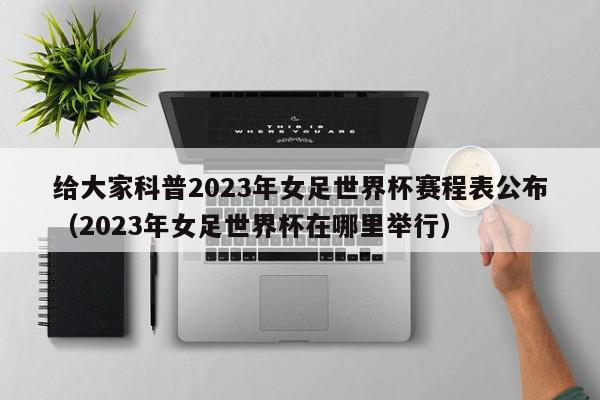 给大家科普2023年女足世界杯赛程表公布（2023年女足世界杯在哪里举行）