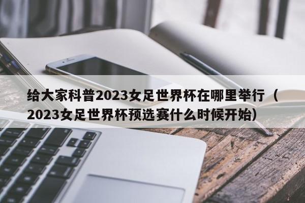 给大家科普2023女足世界杯在哪里举行（2023女足世界杯预选赛什么时候开始）