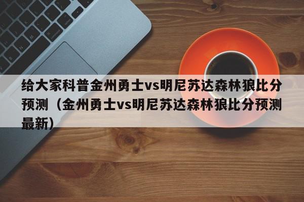 给大家科普金州勇士vs明尼苏达森林狼比分预测（金州勇士vs明尼苏达森林狼比分预测最新）