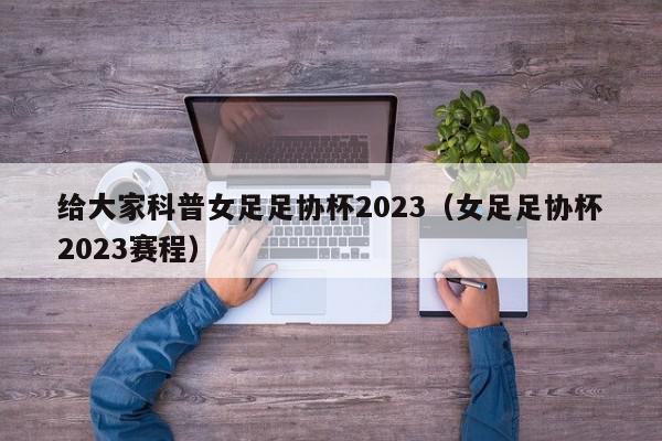 给大家科普女足足协杯2023（女足足协杯2023赛程）