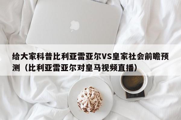 给大家科普比利亚雷亚尔VS皇家社会前瞻预测（比利亚雷亚尔对皇马视频直播）