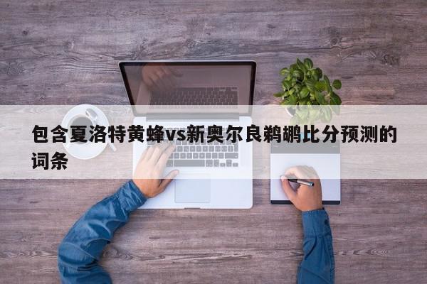 包含夏洛特黄蜂vs新奥尔良鹈鹕比分预测的词条