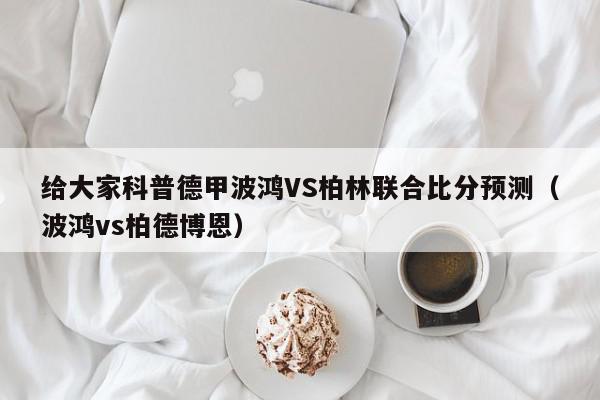 给大家科普德甲波鸿VS柏林联合比分预测（波鸿vs柏德博恩）