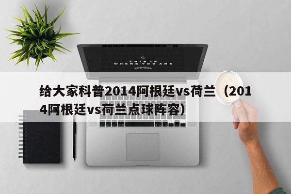 给大家科普2014阿根廷vs荷兰（2014阿根廷vs荷兰点球阵容）