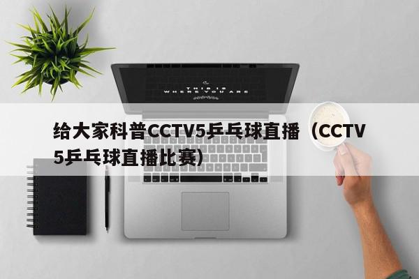 给大家科普CCTV5乒乓球直播（CCTV5乒乓球直播比赛）