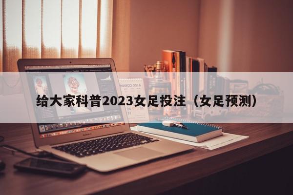 给大家科普2023女足投注（女足预测）