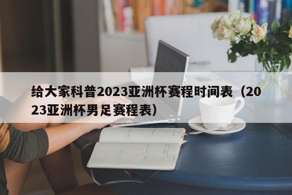 给大家科普2023亚洲杯赛程时间表（2023亚洲杯男足赛程表）