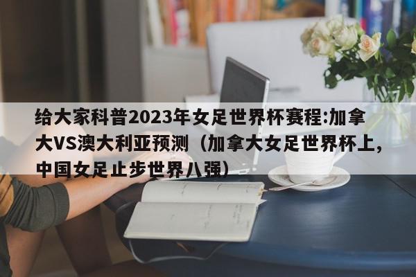 给大家科普2023年女足世界杯赛程:加拿大VS澳大利亚预测（加拿大女足世界杯上,中国女足止步世界八强）