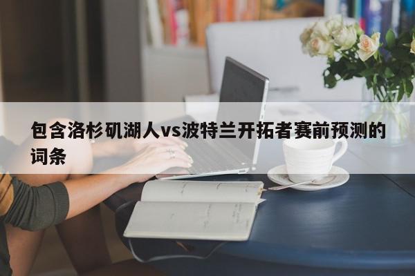 包含洛杉矶湖人vs波特兰开拓者赛前预测的词条