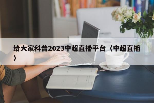 给大家科普2023中超直播平台（中超直播）