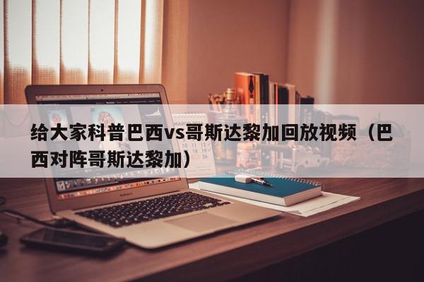 给大家科普巴西vs哥斯达黎加回放视频（巴西对阵哥斯达黎加）