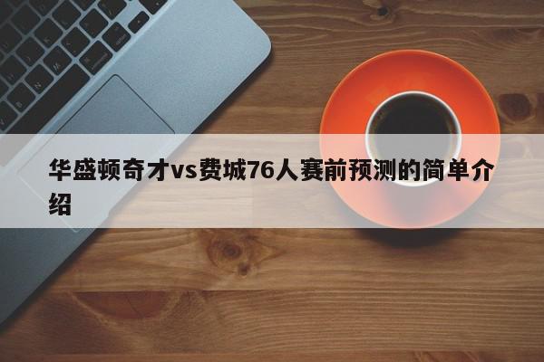 华盛顿奇才vs费城76人赛前预测的简单介绍